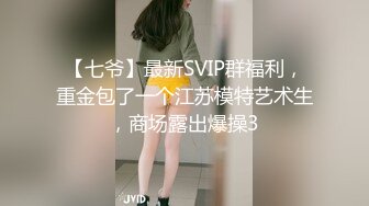 【七爷】最新SVIP群福利，重金包了一个江苏模特艺术生，商场露出爆操3