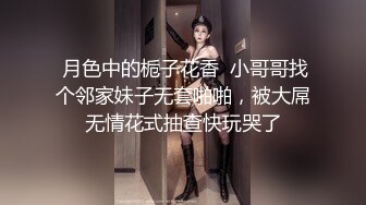  月色中的栀子花香  小哥哥找个邻家妹子无套啪啪，被大屌无情花式抽查快玩哭了