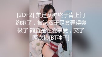 [2DF2] 美足女神终于肯上门约炮了，被这双玉足套弄得爽极了 简直是性爱享受，交了两次粮[BT种子]