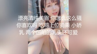   漂亮清纯美眉 你怎么这么骚 你喜欢吗 吃鸡上位骑乘 小娇乳 两个凹陷的乳头还可爱