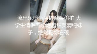  流出乐橙酒店摄像头偷拍 大学生情侣开学炮超甜美清纯妹子，绝对把你看硬