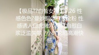 【极品??白皙女神】9.26 性感色色?曼妙胴体三点全粉 性感诱人白虎嫩穴 阳具自慰白浆泛滥失禁 7小时沦陷高潮快感