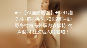 ★☆【AI画质增强】★☆91猫先生-糖心系列~2K增强~劲爆身材青岛兼职内衣模特 欢声浪叫 狂怼后入啪啪啪！