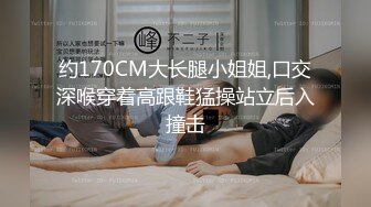 约170CM大长腿小姐姐,口交深喉穿着高跟鞋猛操站立后入撞击