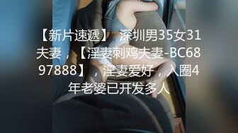 【新片速遞】  深圳男35女31夫妻，【淫妻刺鸡夫妻-BC6897888】，淫妻爱好，入圈4年老婆已开发多人