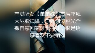 丰满骚女【单单妹】车后座翘大屁股扣逼，户外河边脱光全裸自慰回家牙膏抽插，很是诱惑喜欢不要错过