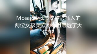 Mosaic中秋节渴望被插入的两位女孩美穴粉嫩且湿透了大玩5P