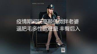 疫情期间玩高颜值微胖老婆 逼肥毛多性欲旺盛 丰臀后入