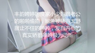 丰韵娉婷的良家小少妇跟老公的啪啪偷拍，鲍鱼被舔得太舒服止不住的呻吟，发自内心的真实娇羞呻吟极为动听