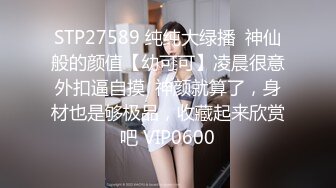 STP27589 纯纯大绿播  神仙般的颜值【幼可可】凌晨很意外扣逼自摸  神颜就算了，身材也是够极品，收藏起来欣赏吧 VIP0600