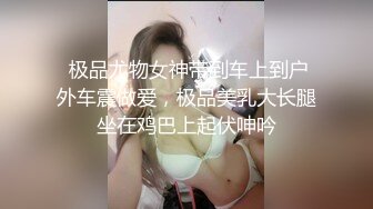  极品尤物女神带到车上到户外车震做爱，极品美乳大长腿坐在鸡巴上起伏呻吟