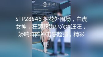 STP28546 探花外围场，白虎女神，狂舔粉嫩小穴水汪汪，娇喘阵阵冲击感超强，精彩