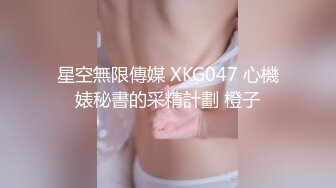 星空無限傳媒 XKG047 心機婊秘書的采精計劃 橙子