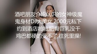 酒吧朋友介绍认识的女神级魔鬼身材DJ大美女,2000元私下约到酒店啪啪,肥臀巨乳没干鸡巴都硬的受不了,往死里操!