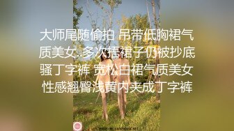 大师尾随偷拍 吊带低胸裙气质美女..多次捂裙子仍被抄底骚丁字裤 宽松白裙气质美女性感翘臀浅黄内夹成丁字裤