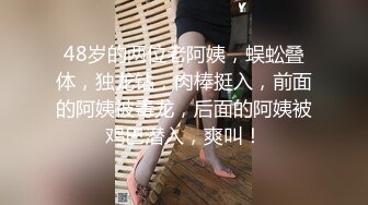 48岁的两位老阿姨，蜈蚣叠体，独龙钻，肉棒挺入，前面的阿姨被毒龙，后面的阿姨被鸡巴潜入，爽叫！