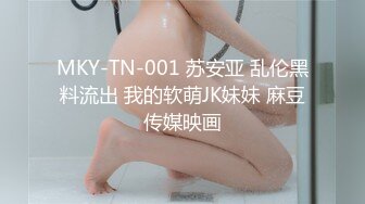 MKY-TN-001 苏安亚 乱伦黑料流出 我的软萌JK妹妹 麻豆传媒映画