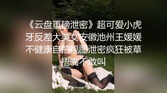 《云盘重磅泄密》超可爱小虎牙反差大美女安徽池州王媛媛不健康自拍视图泄密疯狂被草捂嘴不敢叫