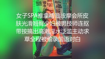 女子SPA推拿精油按摩会所皮肤光滑翘臀少妇被男技师连抠带按搞出高潮淫水泛滥主动求草全程被偷录国语对白