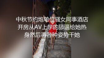 中秋节约炮单位骚女同事酒店开房从AV上学的舔逼给她热身然后再各种姿势干她