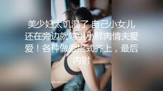 美少妇太饥渴了 自己小女儿还在旁边就勾引小鲜肉情夫爱爱！各种做爱招式齐上，最后内射