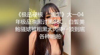 《极品硬核❤️媚黑》大一04年极品崇黑讨黑BBC，白皙美鲍骚婊被粗黑大肉棒一顶到底各种啪啪