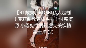 【91戴夫】BDSM私人定制！萝莉调教养成系列！付费资源 小母狗性爱轻虐完美饮精第一弹 (2)