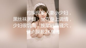 ❤️❤️约操良家人妻小少妇，黑丝袜美腿，坐在身上调情，少妇很饥渴，按摩器震骚穴，快点操我2K高清