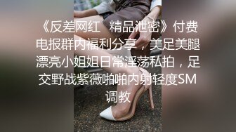 《反差网红✿精品泄密》付费电报群内福利分享，美足美腿漂亮小姐姐日常淫荡私拍，足交野战紫薇啪啪内射轻度SM调教