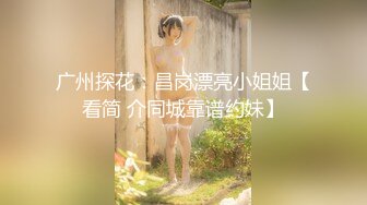 广州探花：昌岗漂亮小姐姐【看简 介同城靠谱约妹】