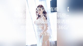 【新片速遞】 巨乳车模❤️【车模小骚逼】收费+密码房~狂甩巨乳抠逼喷水~极限诱惑❤️燃烧荷尔蒙！4V[1.36G/MP4/02:51:31]