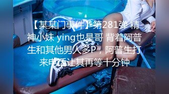 【某某门事件】第281弹 精神小妹 ying也是哥 背着阿普生和其他男人多P，阿普生打来电话让其再等十分钟