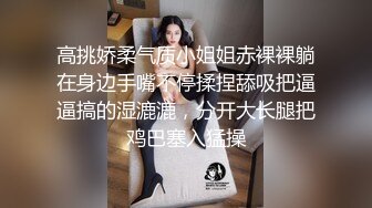 高挑娇柔气质小姐姐赤裸裸躺在身边手嘴不停揉捏舔吸把逼逼搞的湿漉漉，分开大长腿把鸡巴塞入猛操