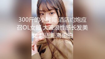 300斤的小胖哥 酒店约炮应召OL女郎 大波浪性感长发美女 超近距离偷拍