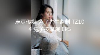 麻豆传媒 兔子先生监制 TZ104 兔子按摩院 EP5