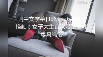    [中文字幕] IENF-264 素人搭訕：女子大生首次體驗女性專屬風俗