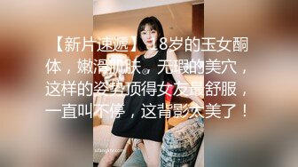 【新片速遞】 18岁的玉女酮体，嫩滑肌肤，无瑕的美穴，这样的姿势顶得女友最舒服，一直叫不停，这背影太美了！