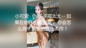 小可爱 · 伪娘 宇宸太太-- 如果在地铁中看到我， 你会怎么做？羞羞的露出杰作！