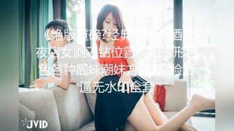 《绝版重磅?经典收藏》酒吧夜店女厕刁钻位置偸拍形形色色各种靓妹潮妹方便?赏脸赏逼无水印全套