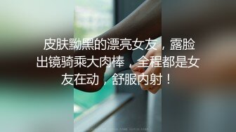  皮肤黝黑的漂亮女友，露脸出镜骑乘大肉棒，全程都是女友在动，舒服内射！