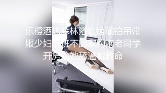 乐橙酒店森林浴缸房偷拍吊带服少妇下班不回家约炮老同学开房给她舔逼喊救命