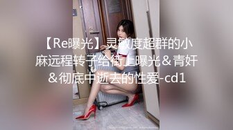 【Re曝光】灵敏度超群的小麻远程转子给街上曝光＆青奸＆彻底中逝去的性爱-cd1