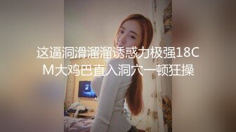 这逼洞滑溜溜诱惑力极强18CM大鸡巴直入洞穴一顿狂操