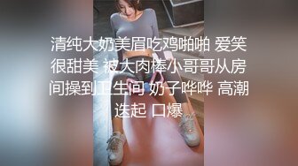 清纯大奶美眉吃鸡啪啪 爱笑很甜美 被大肉棒小哥哥从房间操到卫生间 奶子哗哗 高潮迭起 口爆