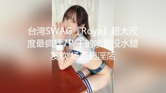 台湾SWAG『Roya』超大尺度最疯狂7P 干的喷到没水腿发软 场面超淫荡