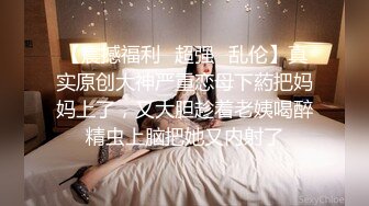 【震撼福利✿超强✿乱伦】真实原创大神严重恋母下葯把妈妈上了，又大胆趁着老姨喝醉精虫上脑把她又内射了