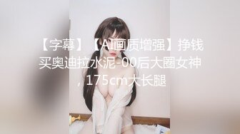 【字幕】【AI画质增强】挣钱买奥迪拉水泥-00后大圈女神，175cm大长腿