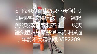 STP24698 【两只小母狗】00后眼镜妹和姐妹一起，翘起美臀玻璃棒双洞齐插，一线天馒头肥穴，穿戴假屌骑乘操逼，年龄不大骚的很 VIP2209