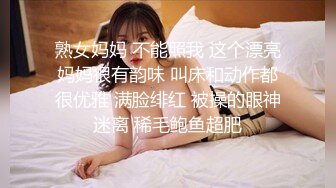 熟女妈妈 不能照我 这个漂亮妈妈很有韵味 叫床和动作都很优雅 满脸绯红 被操的眼神迷离 稀毛鲍鱼超肥