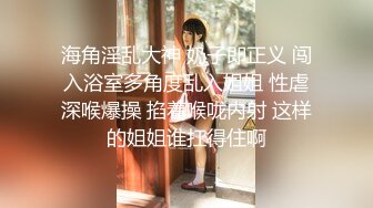  户外裸奔女神，00后小姐姐勾搭路人啪啪，带回闺房一通撩骚，骚穴白浆溢出饥渴万分